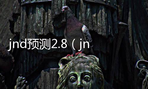 jnd预测2.8(jnd预测28大白) jnd预测2.8(jnd预测28大白)